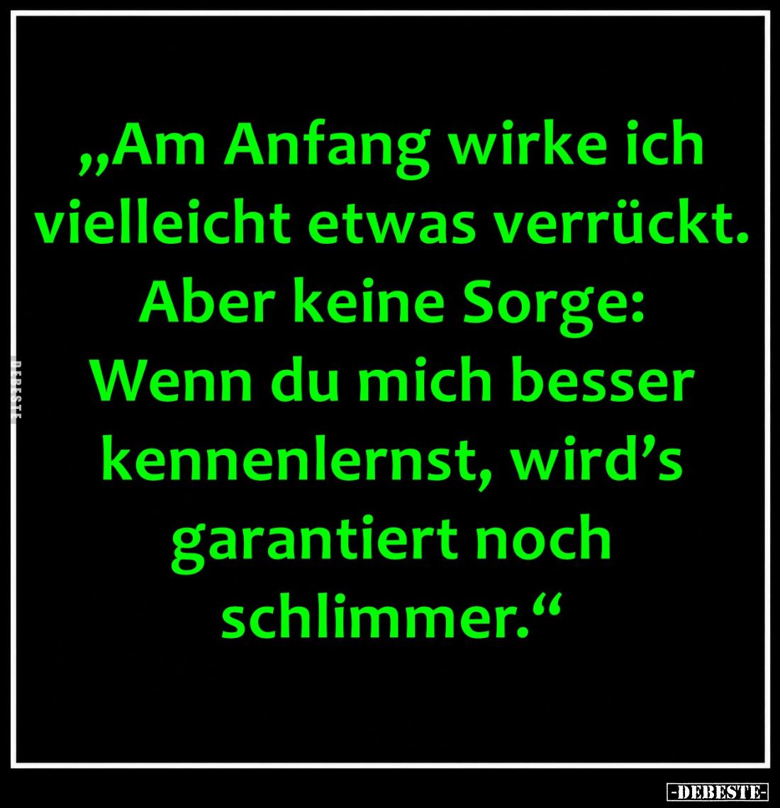 „Am Anfang wirke ich vielleicht etwas verrückt.
Aber keine Sorge:
Wenn du mich besser kennenlernst, wird’s garantiert noch ...