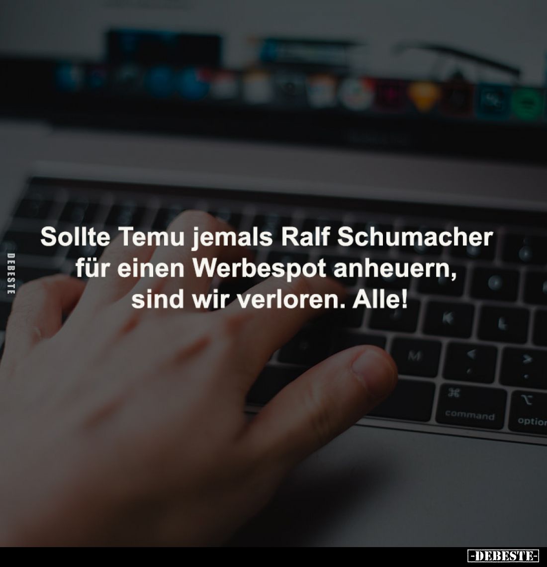 Sollte Temu jemals Ralf Schumacher 
für einen Werbespot anheuern, 
sind wir verloren. Alle!