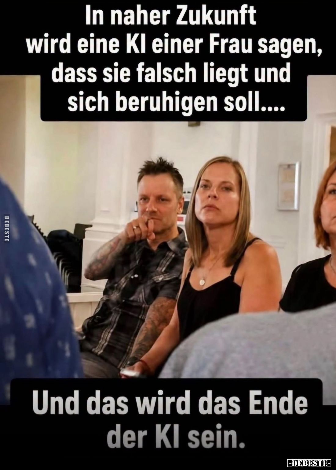 In naher Zukunft wird eine KI einer Frau sagen, dass sie falsch liegt und sich beruhigen soll. -
Und das wird das Ende der K...