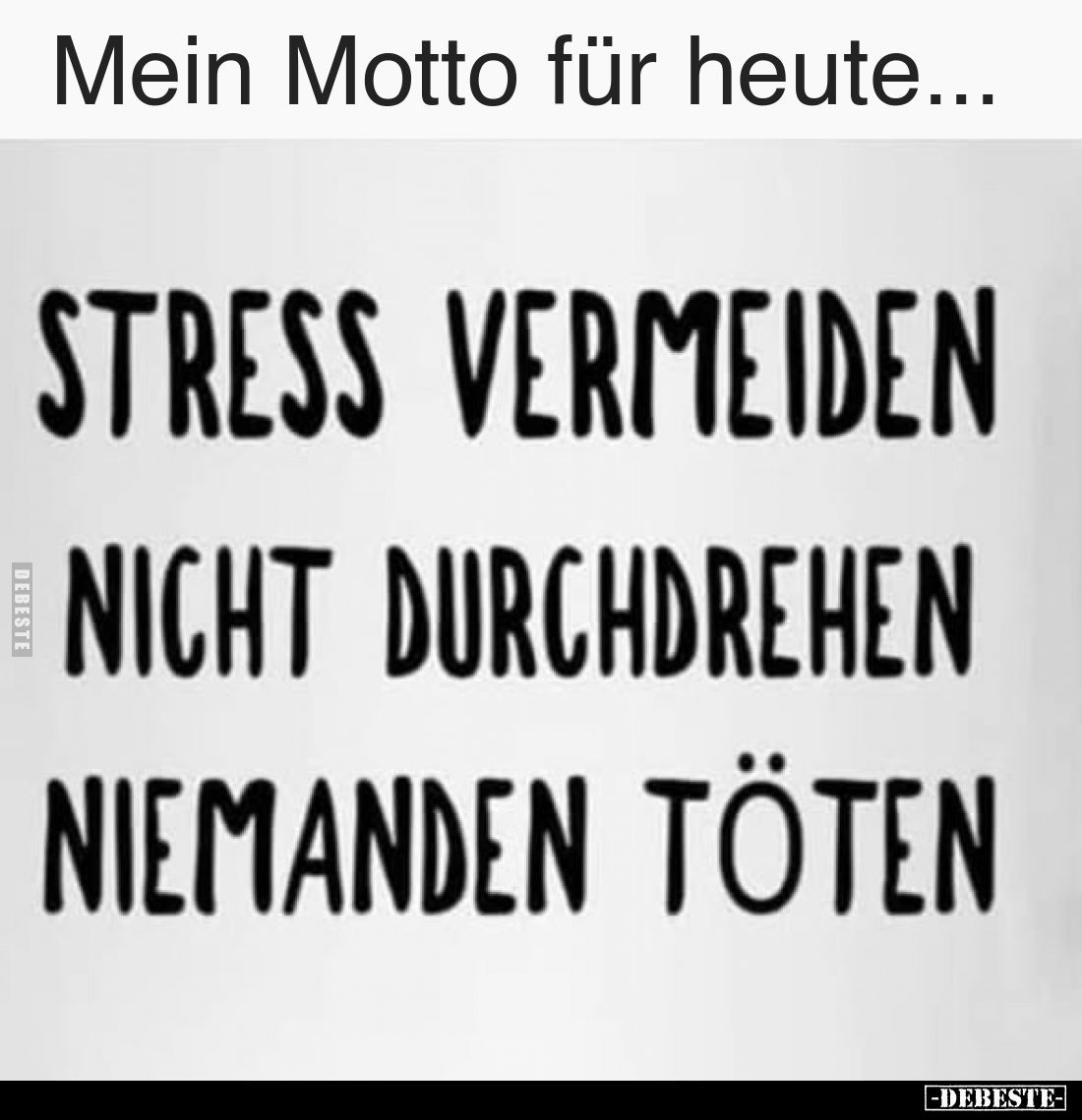 Mein Motto für heute...
Stress vermeiden
Nicht durchdrehen
Niemanden töten