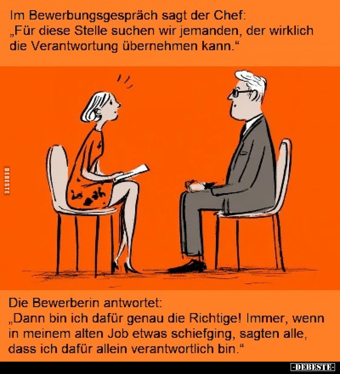 Im Bewerbungsgespräch sagt der Chef:
,,Für diese Stelle suchen wir jemanden, der wirklich die Verantwortung übernehmen kann....