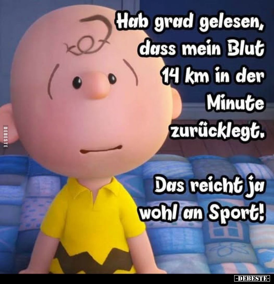 Hab grad gelesen, dass mein Blut 14 km in der Minute zurücklegt. -
Das reicht ja wohl an Sport!