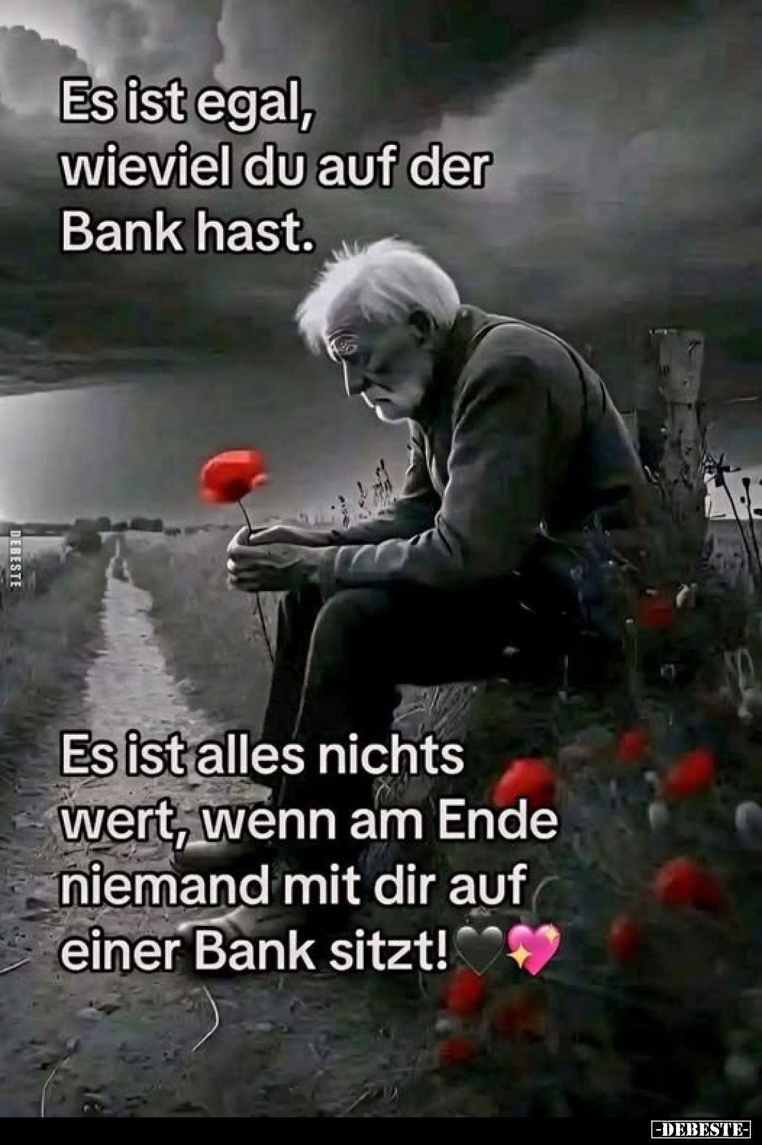 Es ist egal, wieviel du auf der Bank hast.

Es ist alles nichts wert, wenn am Ende niemand mit dir auf einer Bank sitzt!