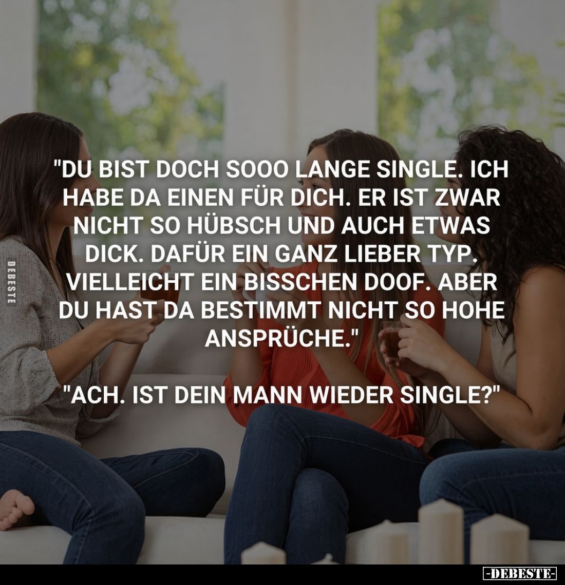 "Du bist doch sooo lange single. Ich habe da einen für dich. Er ist zwar nicht so hübsch und auch etwas dick. Dafür ein ...