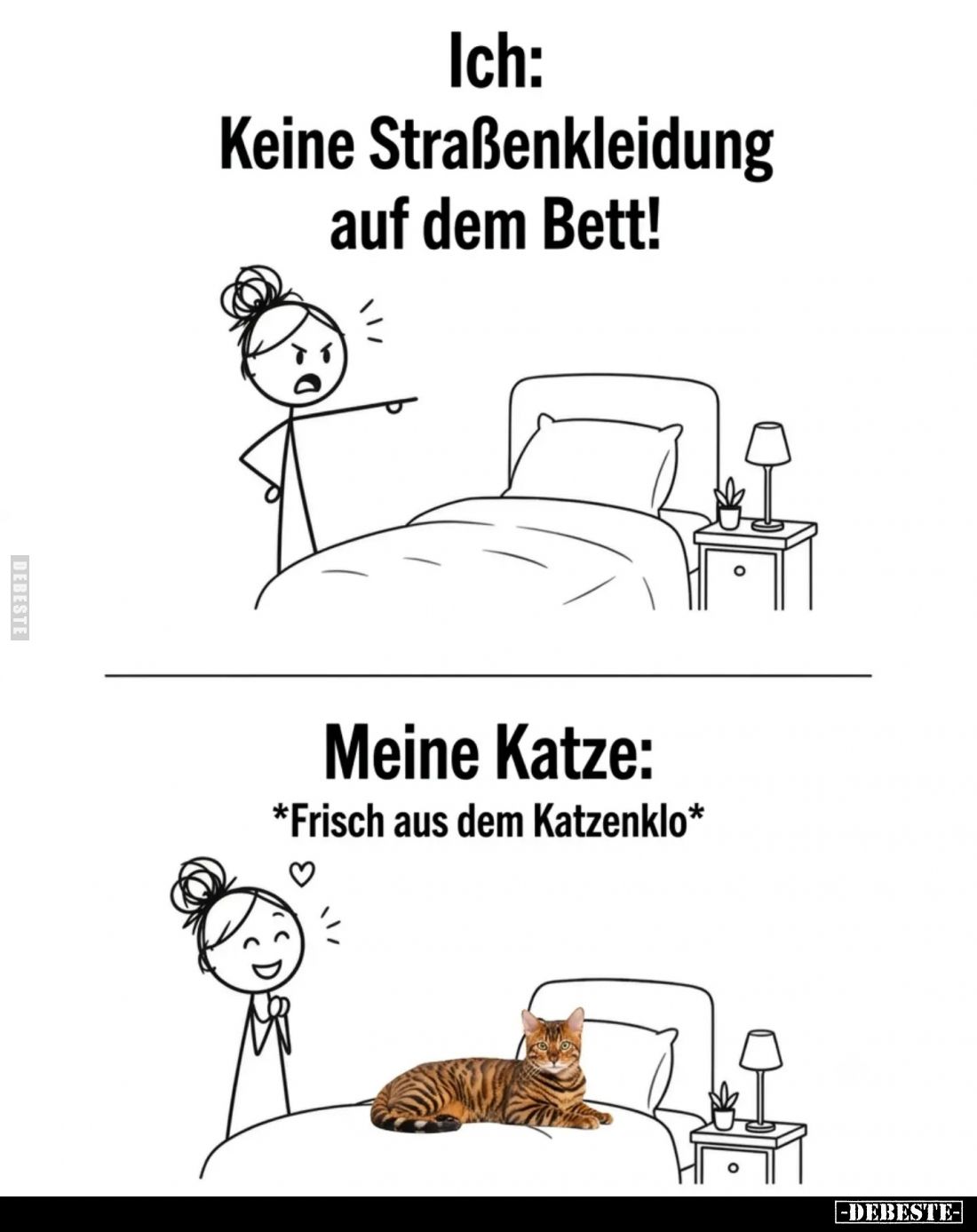 Ich: Keine Straßenkleidung auf dem Bett! -
Meine Katze:
*Frisch aus dem Katzenklo*