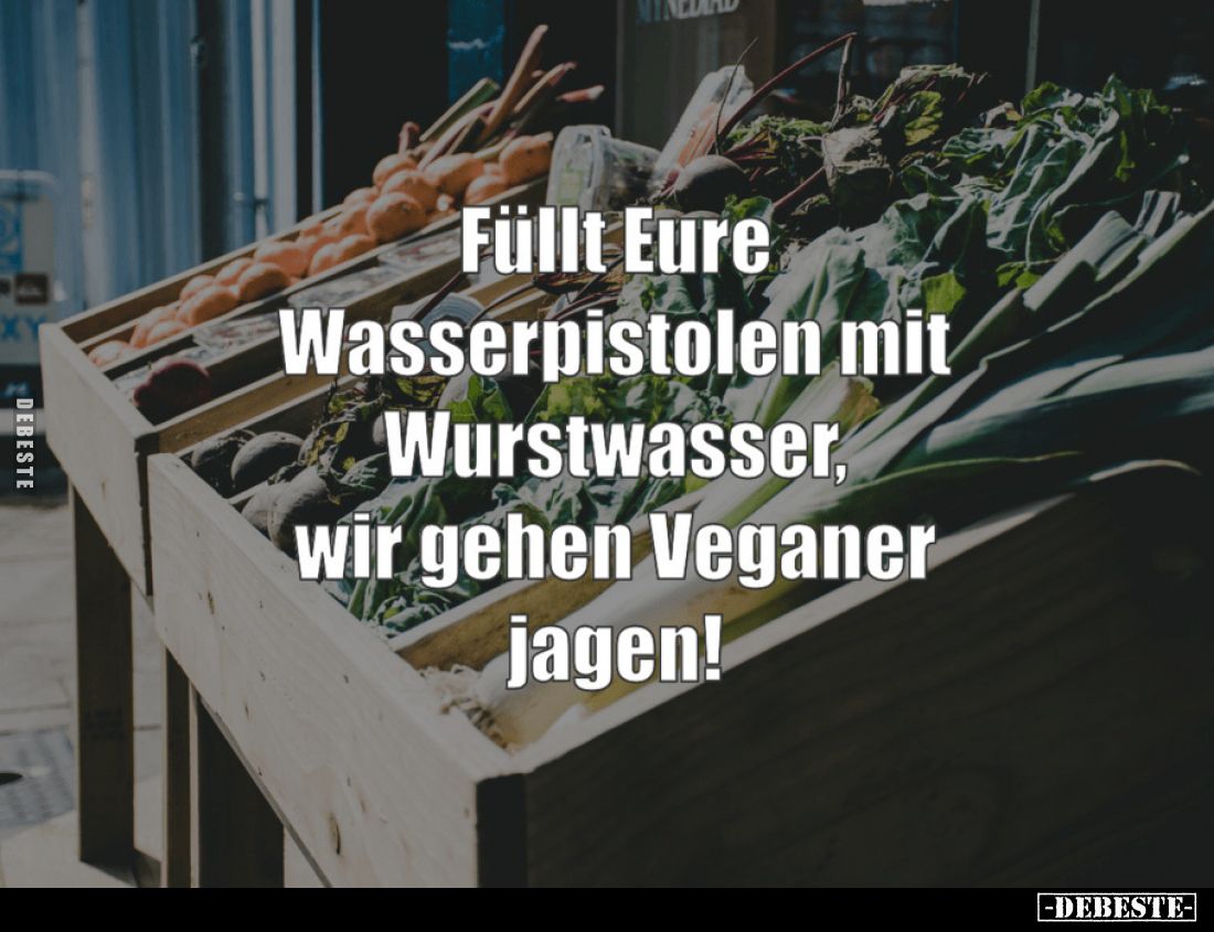 Lasst uns die Wasserpistolen mit Wurstwasser füllen, wir gehen Veganer jagen.
