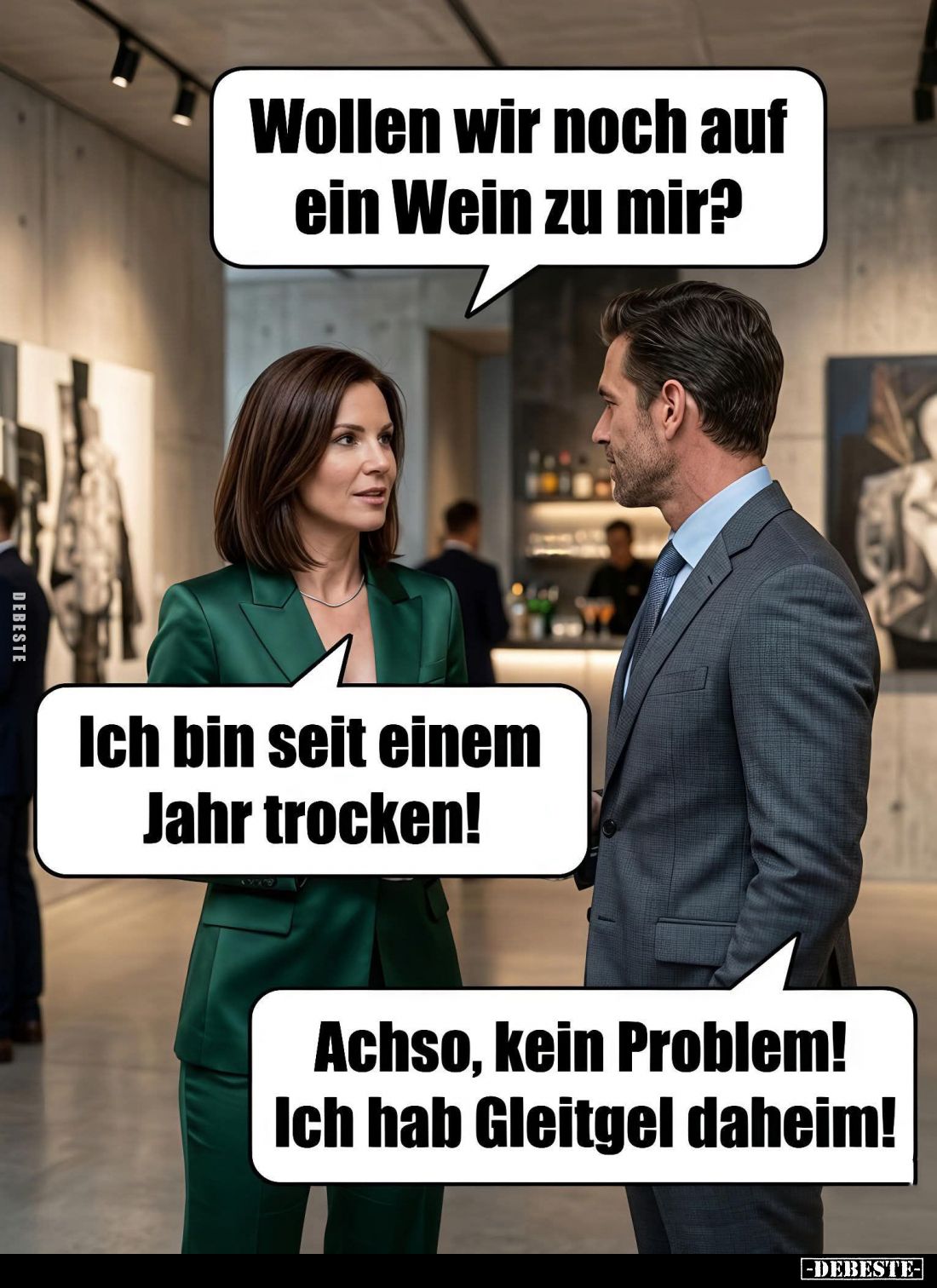 Wollen wir noch auf ein Wein zu mir? -
Ich bin seit einem Jahr trocken! -
Achso, kein Problem! Ich hab Gleitgel daheim!