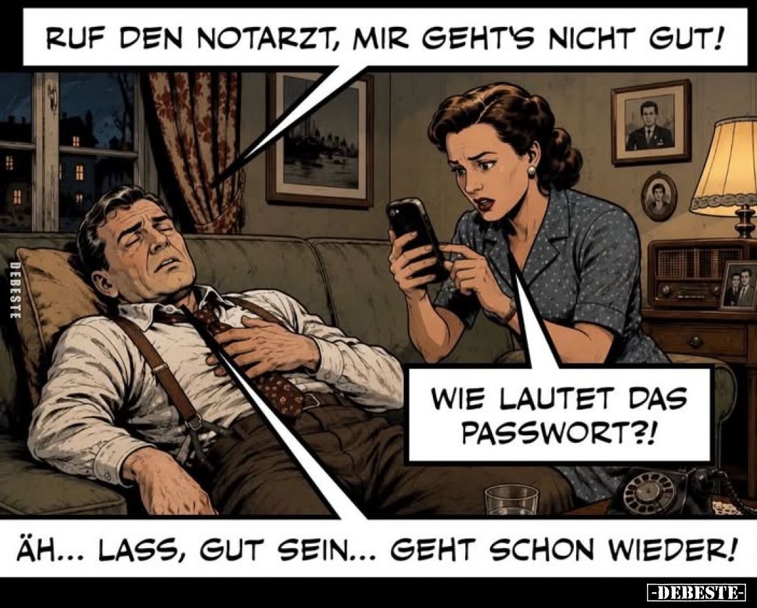 Ruf den Notarzt, mir geht's nicht gut!
Wie lautet das Passwort?!
Äh... lass, gut sein... geht schon wieder!