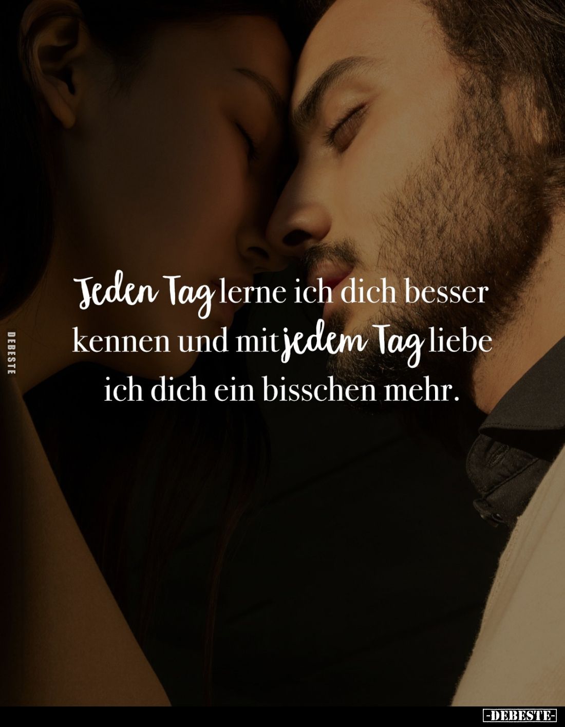 Jeden Tag lerne ich dich besser kennen und mit jedem Tag liebe ich dich ein bisschen mehr.