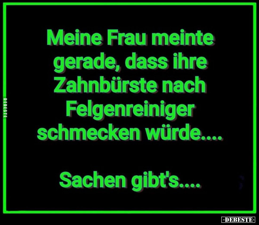 Meine Frau meinte gerade, dass ihre Zahnbürste nach Felgenreiniger schmecken würde....
Sachen gibt's....