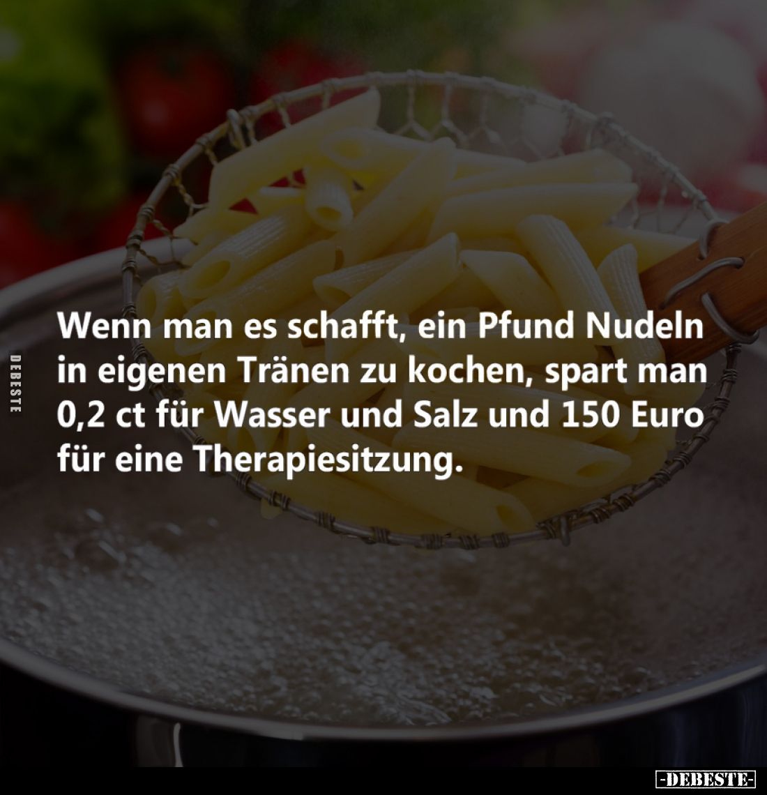 Wenn man es schafft, ein Pfund Nudeln in eigenen Tränen zu kochen, spart man 0,2 ct für Wasser und Salz und 150 Euro für eine...