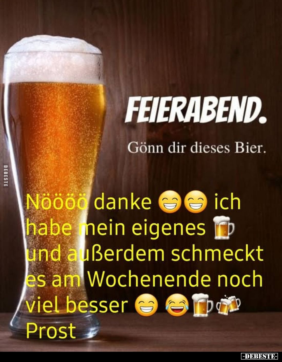 FEIERABEND.
Gönn dir dieses Bier.
Nöööö danke ich habe mein eigenes und außerdem schmeckt es am Wochenende noch viel besser...
