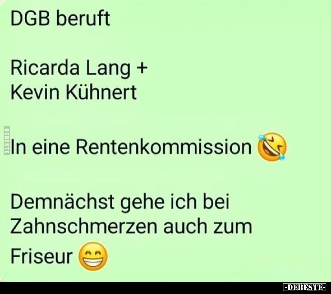 DGB beruft
Ricarda Lang + Kevin Kühnert
In eine Rentenkommission
Demnächst gehe ich bei Zahnschmerzen auch zum
Friseur