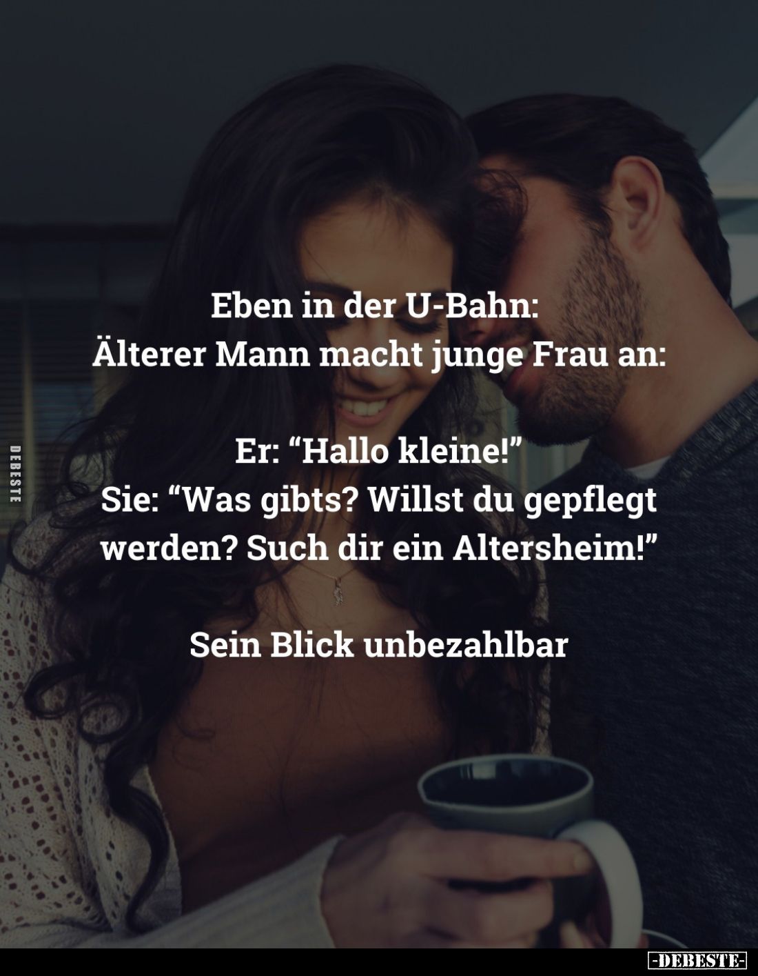 Eben in der U-Bahn: Älterer Mann macht junge Frau an:
Er: "Hallo kleine!" - Sie: "Was gibts? Willst du gepfle...