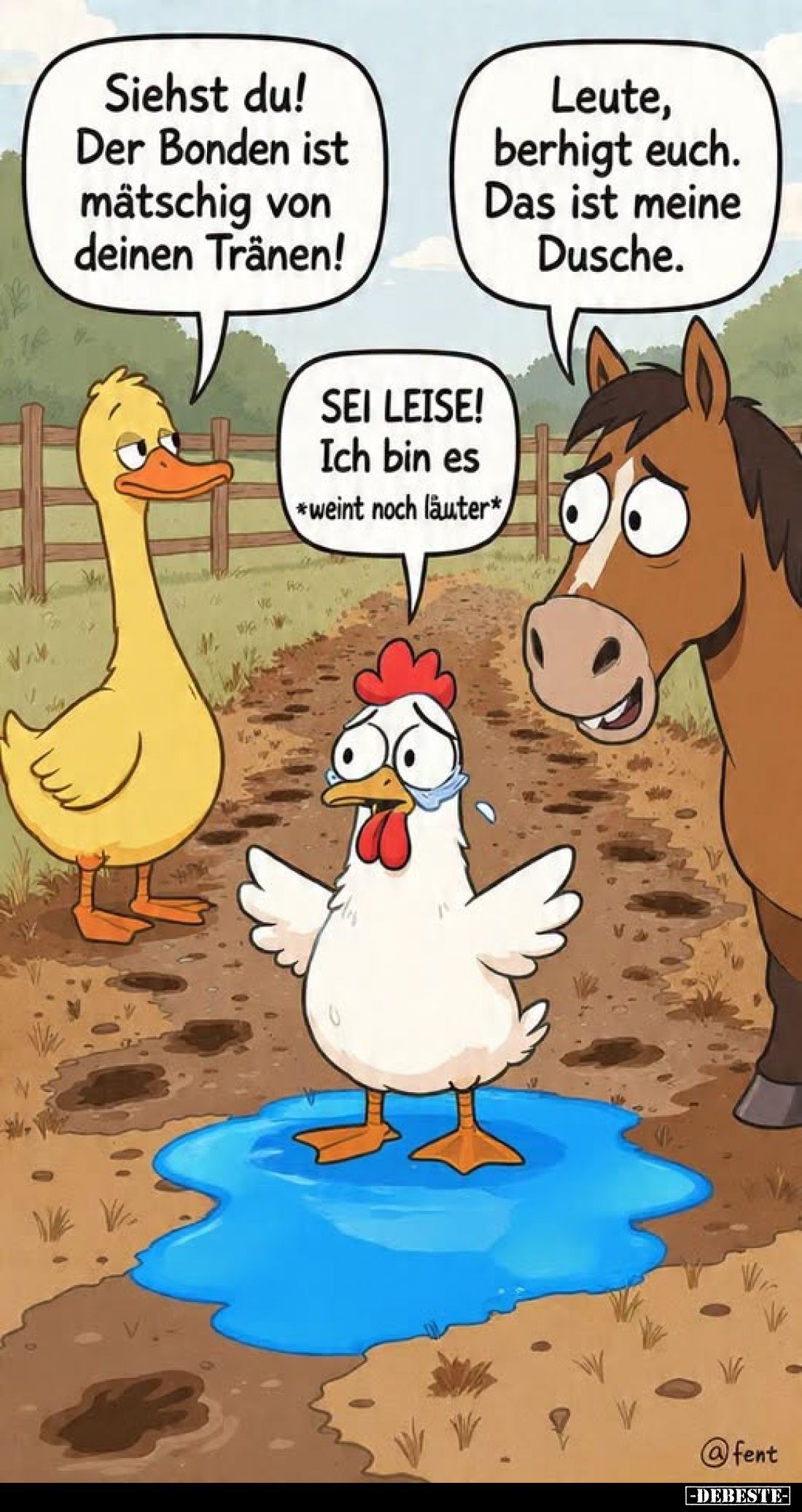 Siehst du! Der Bonden ist mätschig von deinen Tränen!
Leute, berhigt euch. Das ist meine Dusche.
SEI LEISE! Ich bin es
*we...