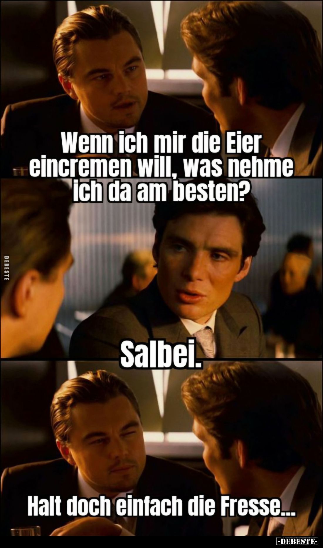 Wenn ich mir die Eier eincremen will, was nehme ich da am besten?
-
Salbei. -
Halt doch einfach die Fresse...