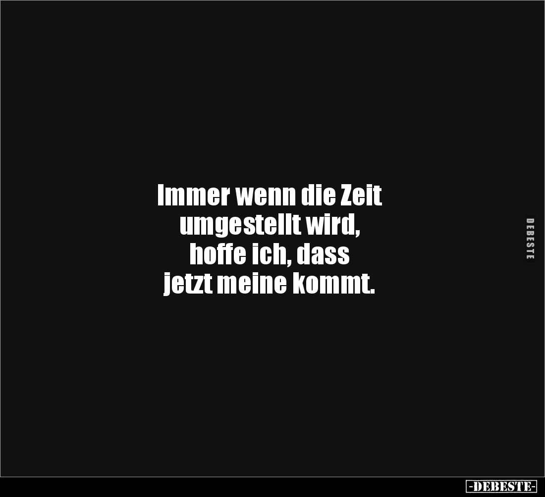 Immer wenn die Zeit
umgestellt wird,
hoffe ich, dass
jetzt meine kommt.