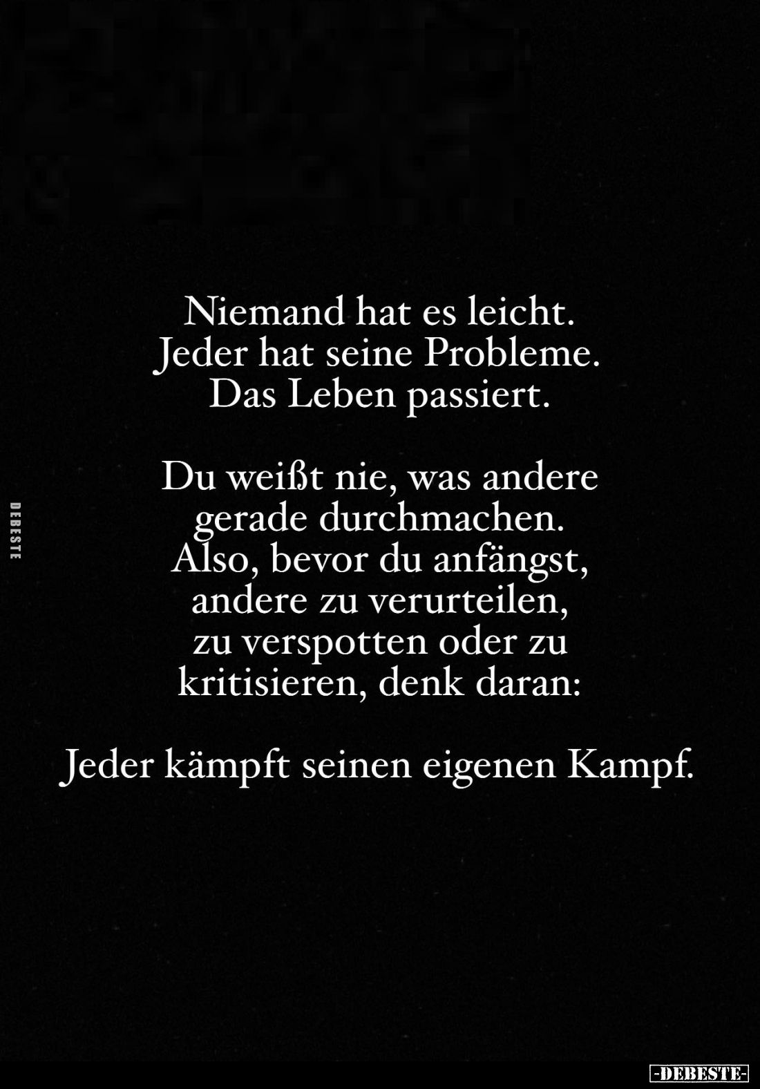 Niemand hat es leicht. Jeder hat seine Probleme. Das Leben passiert.
Du weißt nie, was andere gerade durchmachen. Also, bevo...