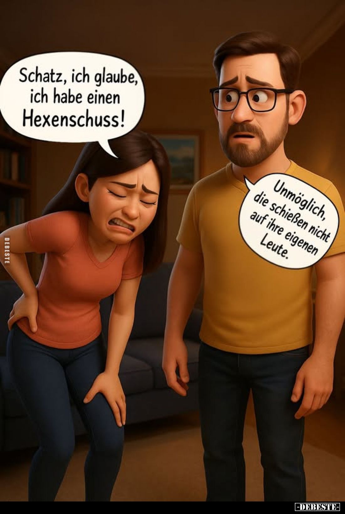 Schatz, ich glaube, ich habe einen Hexenschuss!
Unmöglich, die schießen nicht auf ihre eigenen Leute.