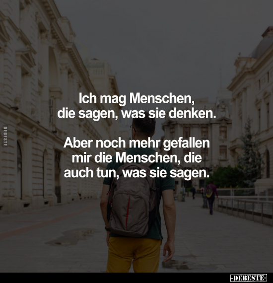 Ich mag Menschen, die sagen, was sie denken.
Aber noch mehr gefallen mir die Menschen, die auch tun, was sie sagen.