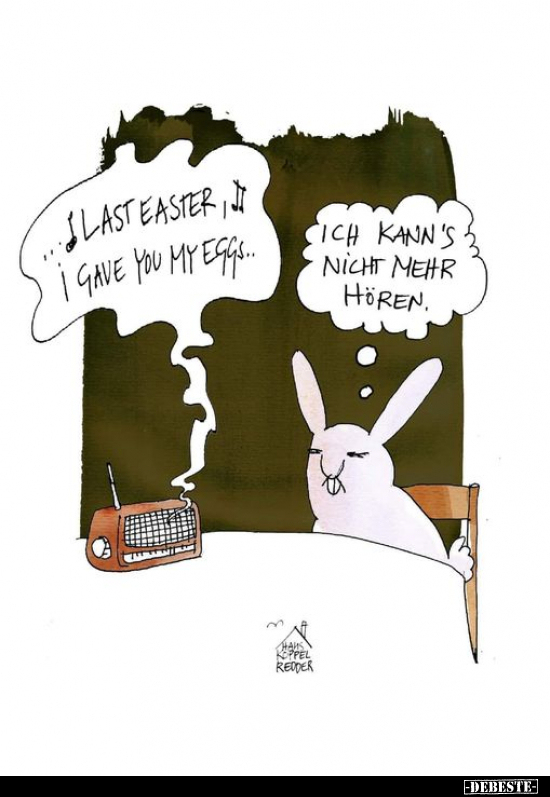 Last Easter i gave you my eggs..
Ich kann's nicht mehr hören.