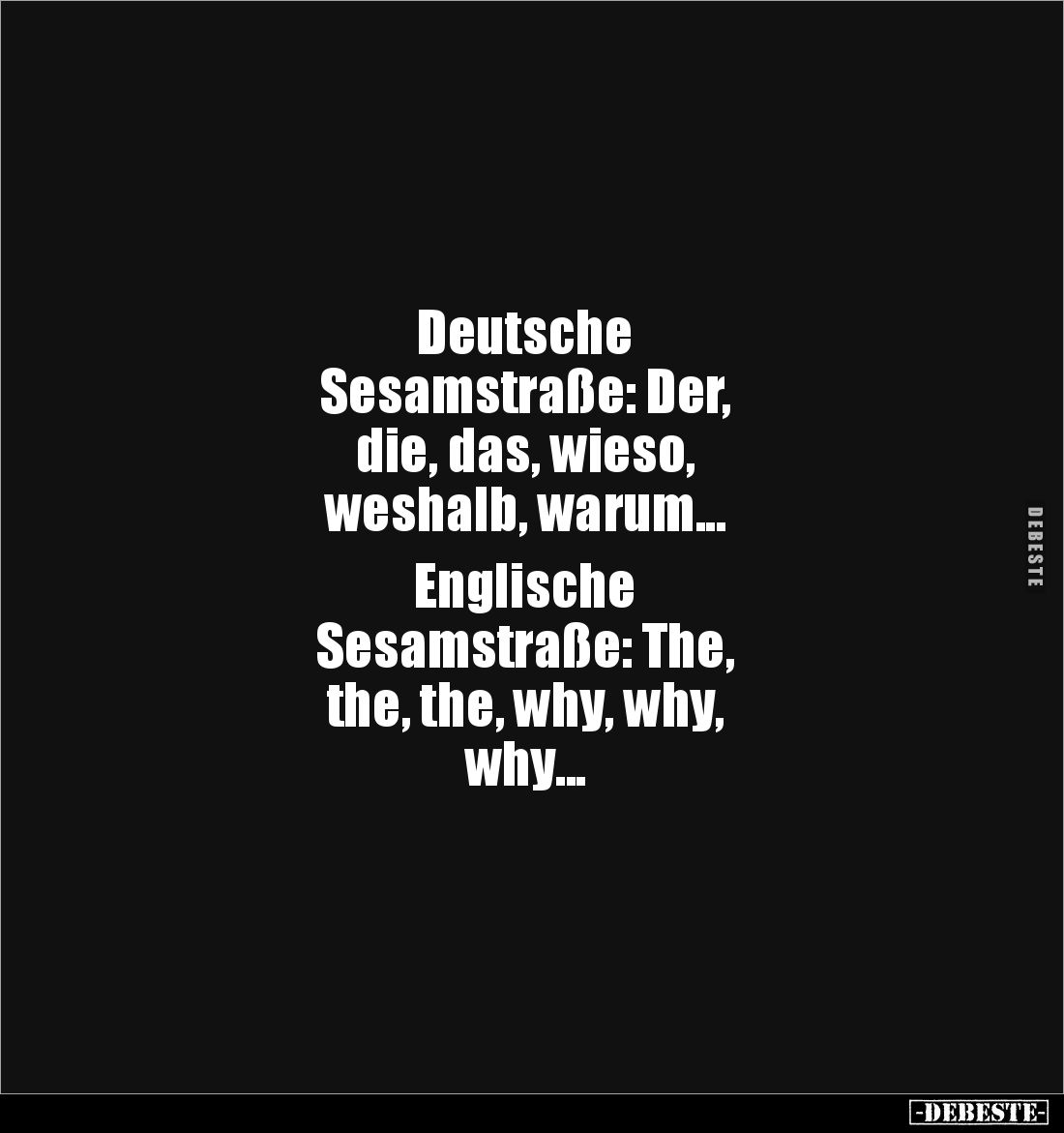 Deutsche
Sesamstraße: Der,
die, das, wieso,
weshalb, warum...
Englische
Sesamstraße: The,
the, the, why, why,
...