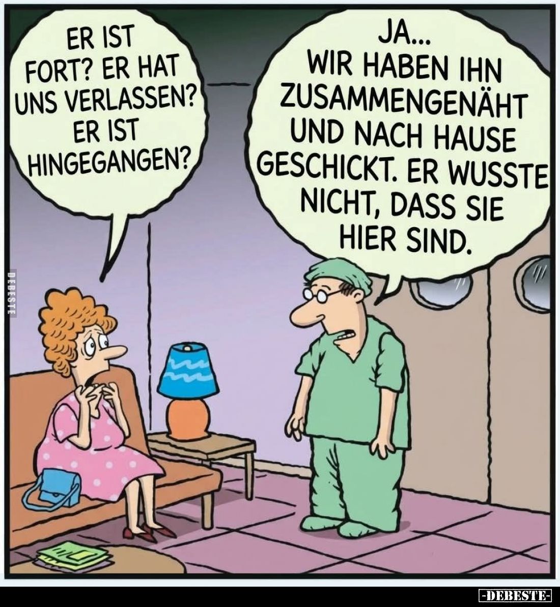 Er ist fort? Er hat uns verlassen? Er ist hingegangen?
Ja... Wir haben ihn zusammengenäht und nach Hause geschickt. Er wusst...