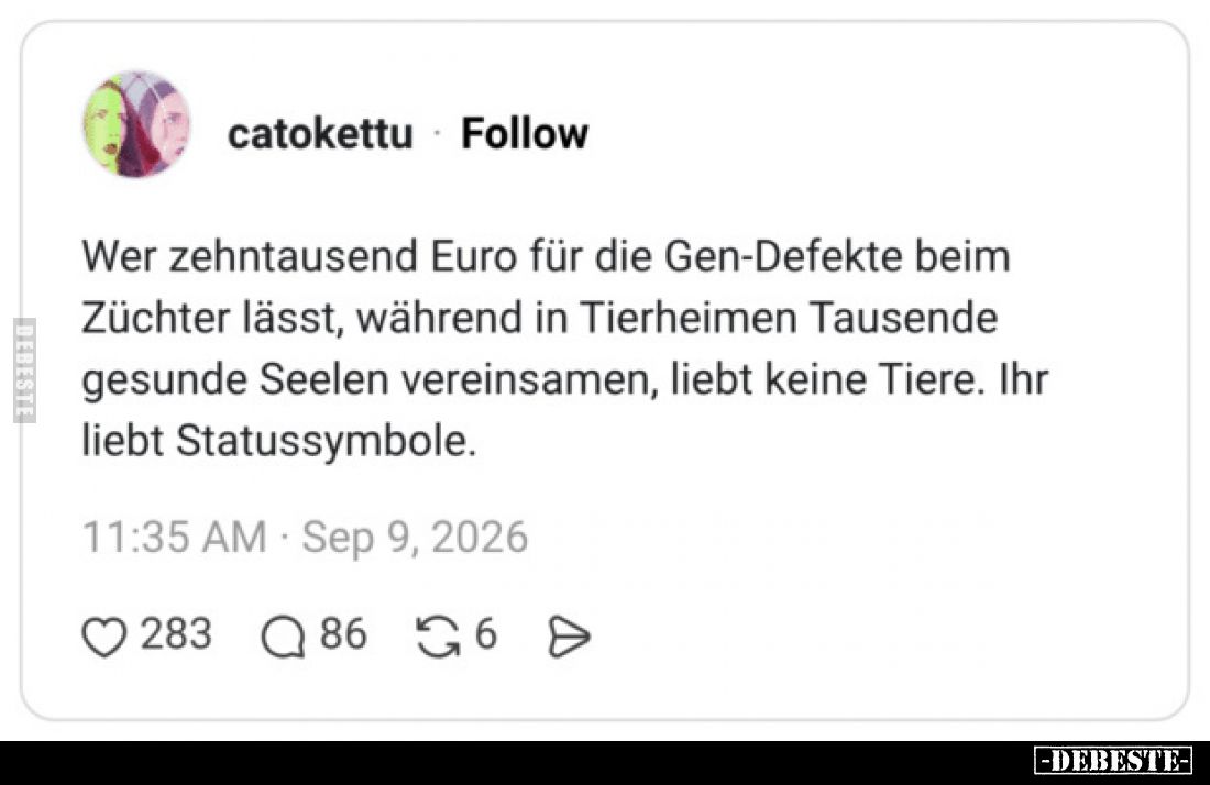 Wer zehntausend Euro für die Gen-Defekte beim Züchter lässt, während in Tierheimen Tausende gesunde Seelen vereinsamen, liebt...