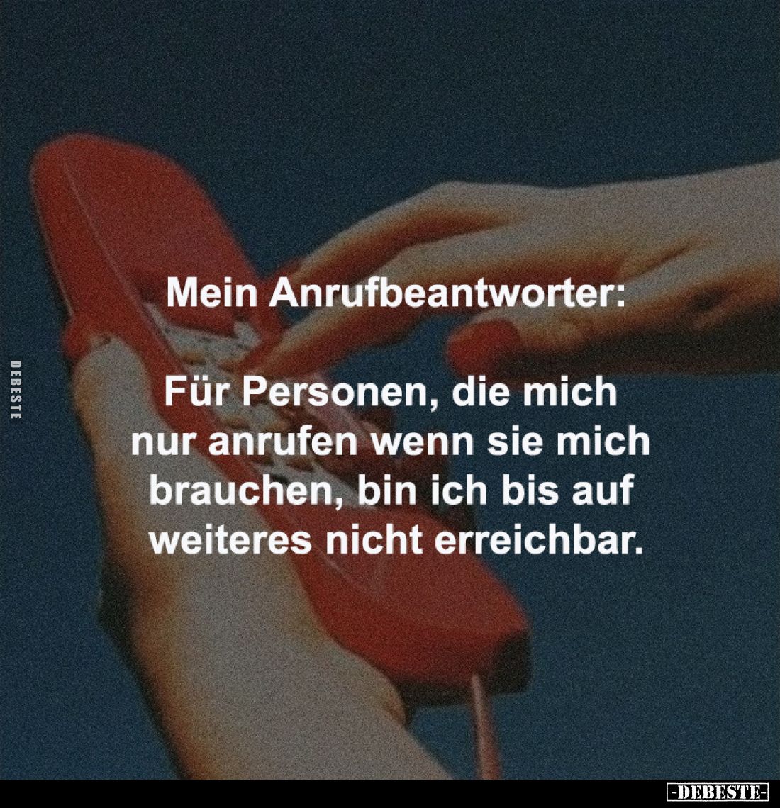 Mein Anrufbeantworter:
Für Personen, die mich nur anrufen 
wenn sie mich brauchen, bin ich bis 
auf weiteres nicht erreich...