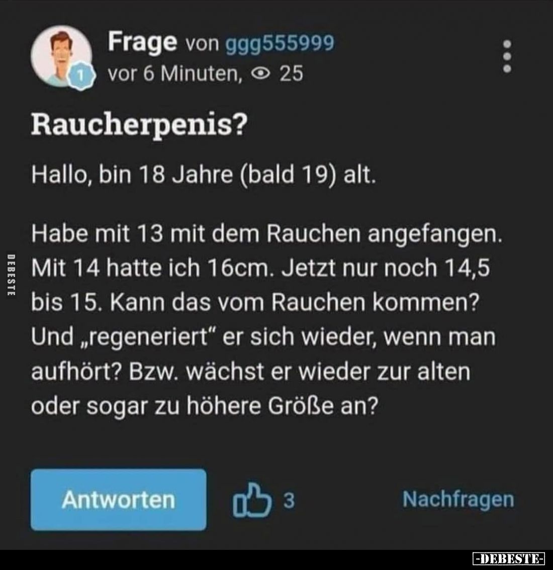 Raucherpenis?
Hallo, bin 18 Jahre (bald 19) alt.
Habe mit 13 mit dem Rauchen angefangen.
Mit 14 hatte ich 16cm. Jetzt ...