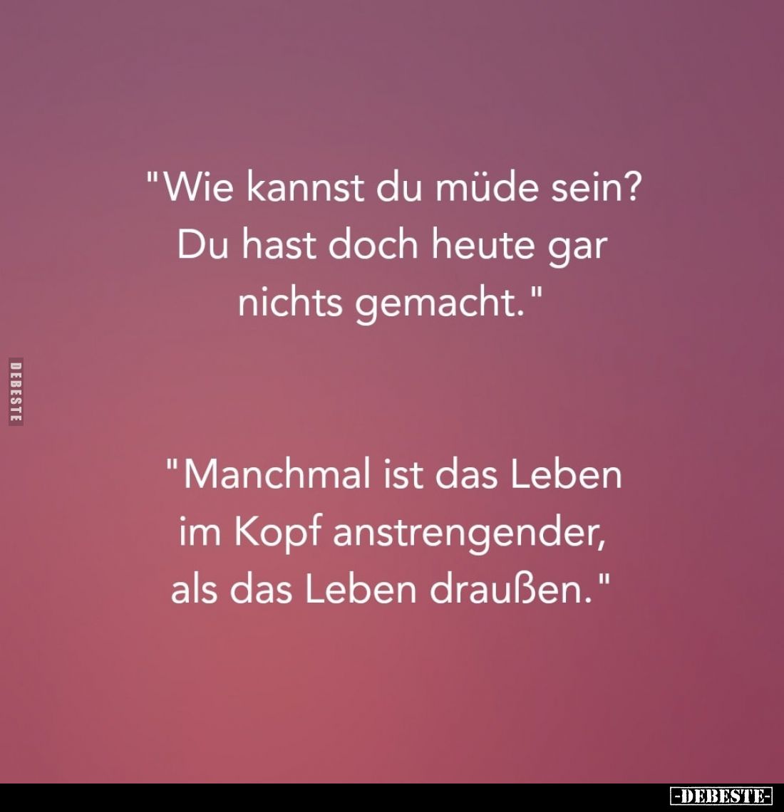 "Wie kannst du müde sein?
Du hast doch heute gar nichts gemacht." -
"Manchmal ist das Leben im Kopf anstreng...