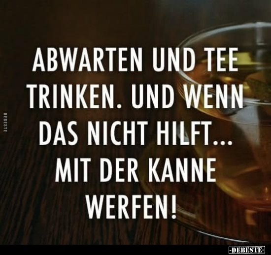 Abwarten und Tee trinken. Und wenn das nicht hilft.. - Lustige Bilder | DEBESTE.de