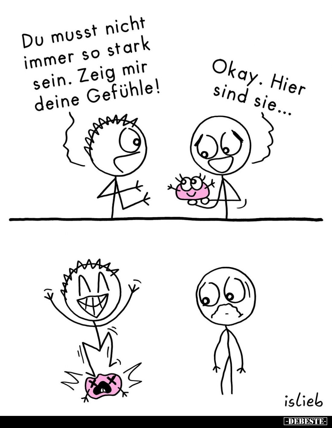 Du musst nicht immer so stark sein. Zeig mir deine Gefühle!
Okay. Hier sind sie...