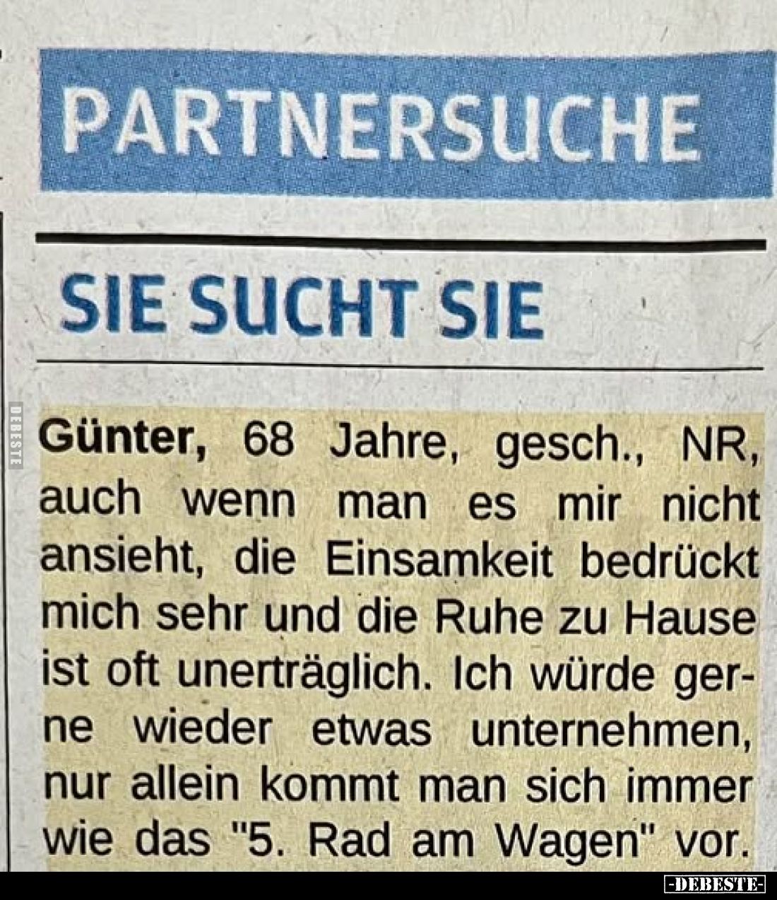 PARTNERSUCHE
-
SIE SUCHT SIE
-
Günter, 68 Jahre, gesch., NR, auch wenn man es mir nicht ansieht, die Einsamkeit bedrückt ...
