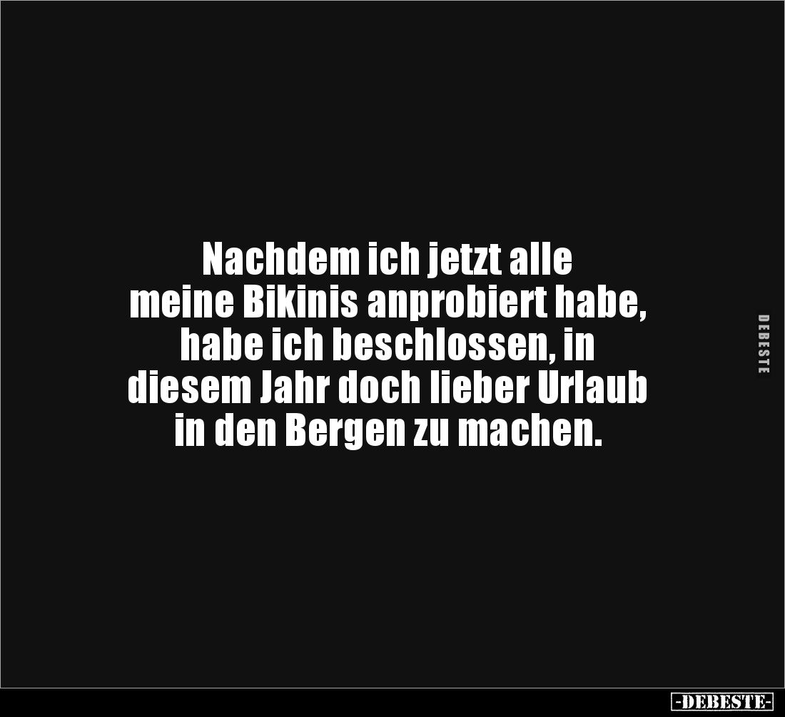 Nachdem ich jetzt alle 
meine Bikinis anprobiert habe, 
habe ich beschlossen, in 
diesem Jahr doch lieber Urlaub 
in den ...