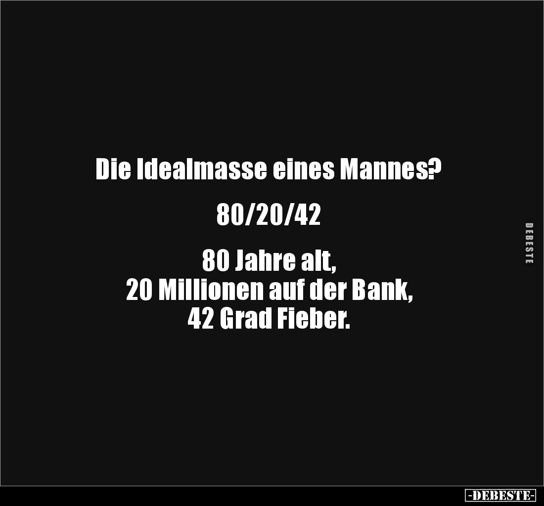 Die Idealmasse eines Mannes? 


80/20/42


80 Jahre alt, 
20 Millionen auf der Bank, 
42 Grad Fieber.