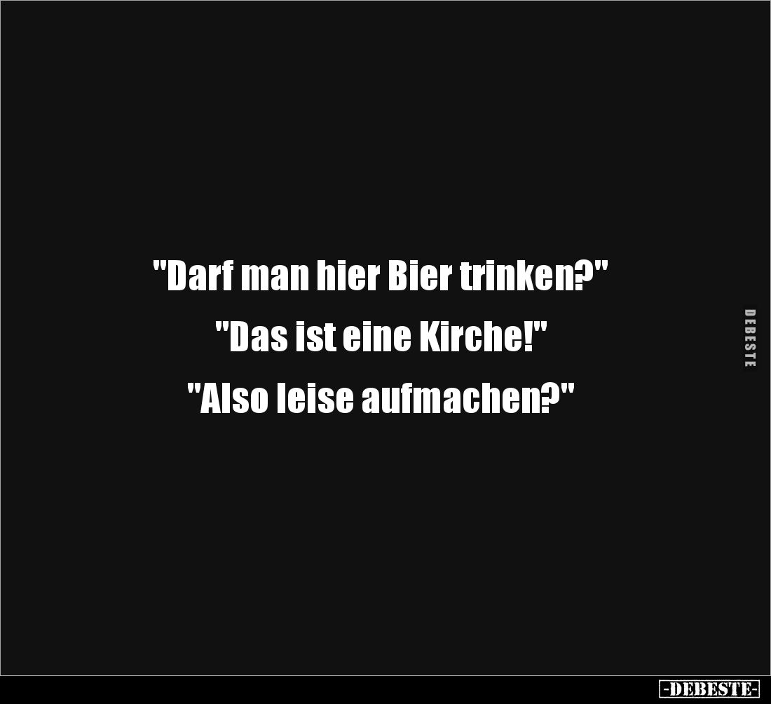 "Darf man hier Bier trinken?" 


"Das ist eine Kirche!" 


"Also leise aufmachen?"