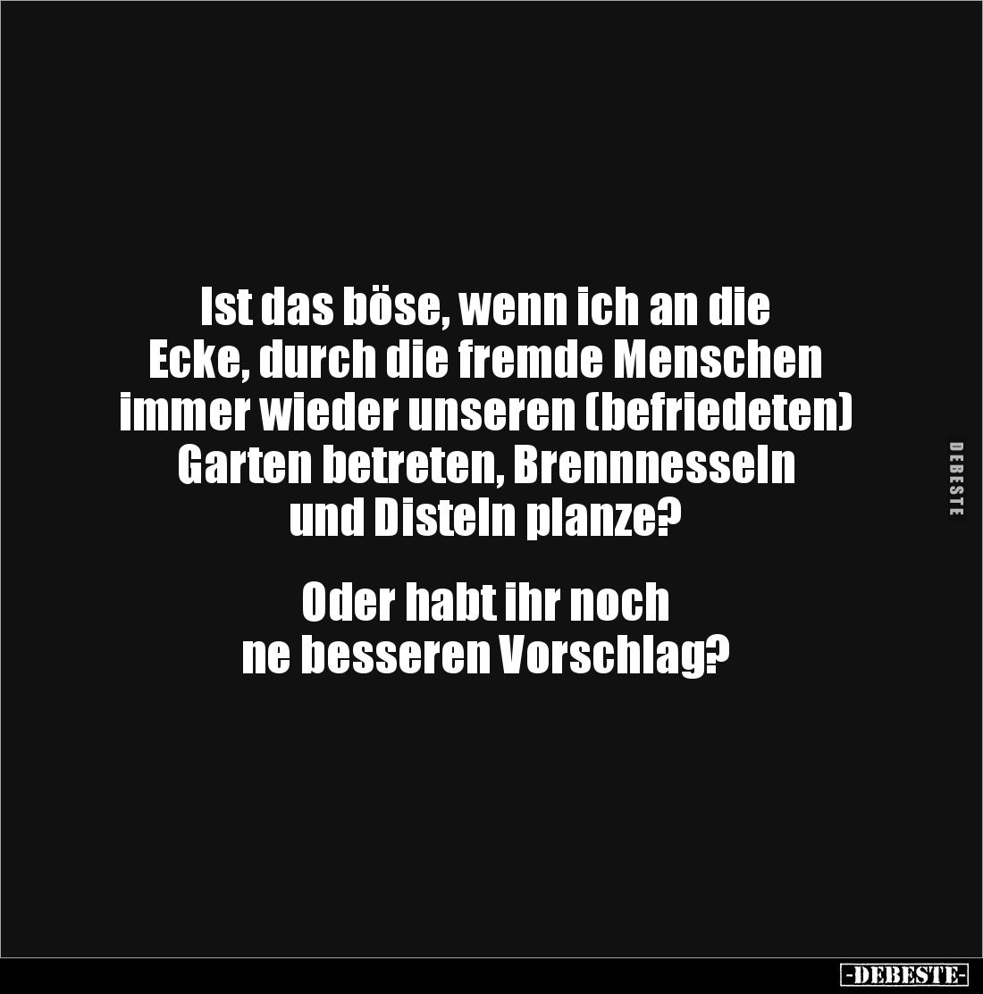 Ist das böse, wenn ich an die 
Ecke, durch die fremde Menschen 
immer wieder unseren (befriedeten) 
Garten betreten, Brenn...