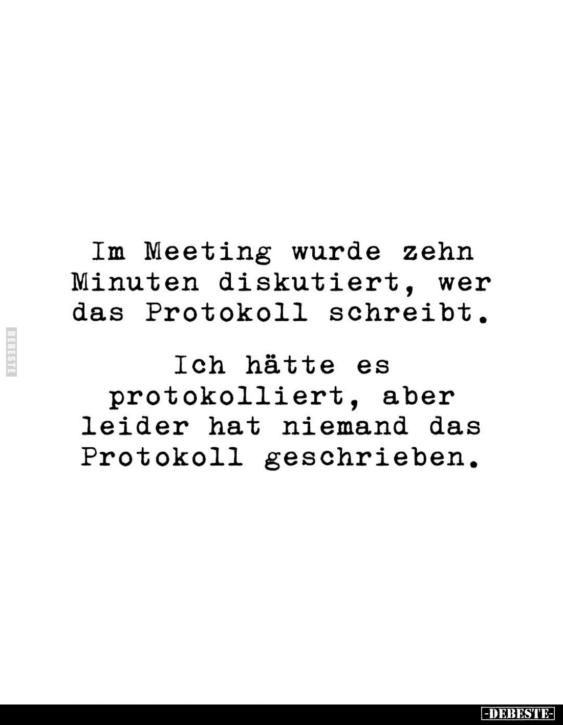 Im Meeting wurde zehn Minuten diskutiert, wer das Protokoll schreibt.
Ich hätte es protokolliert, aber leider hat niemand da...
