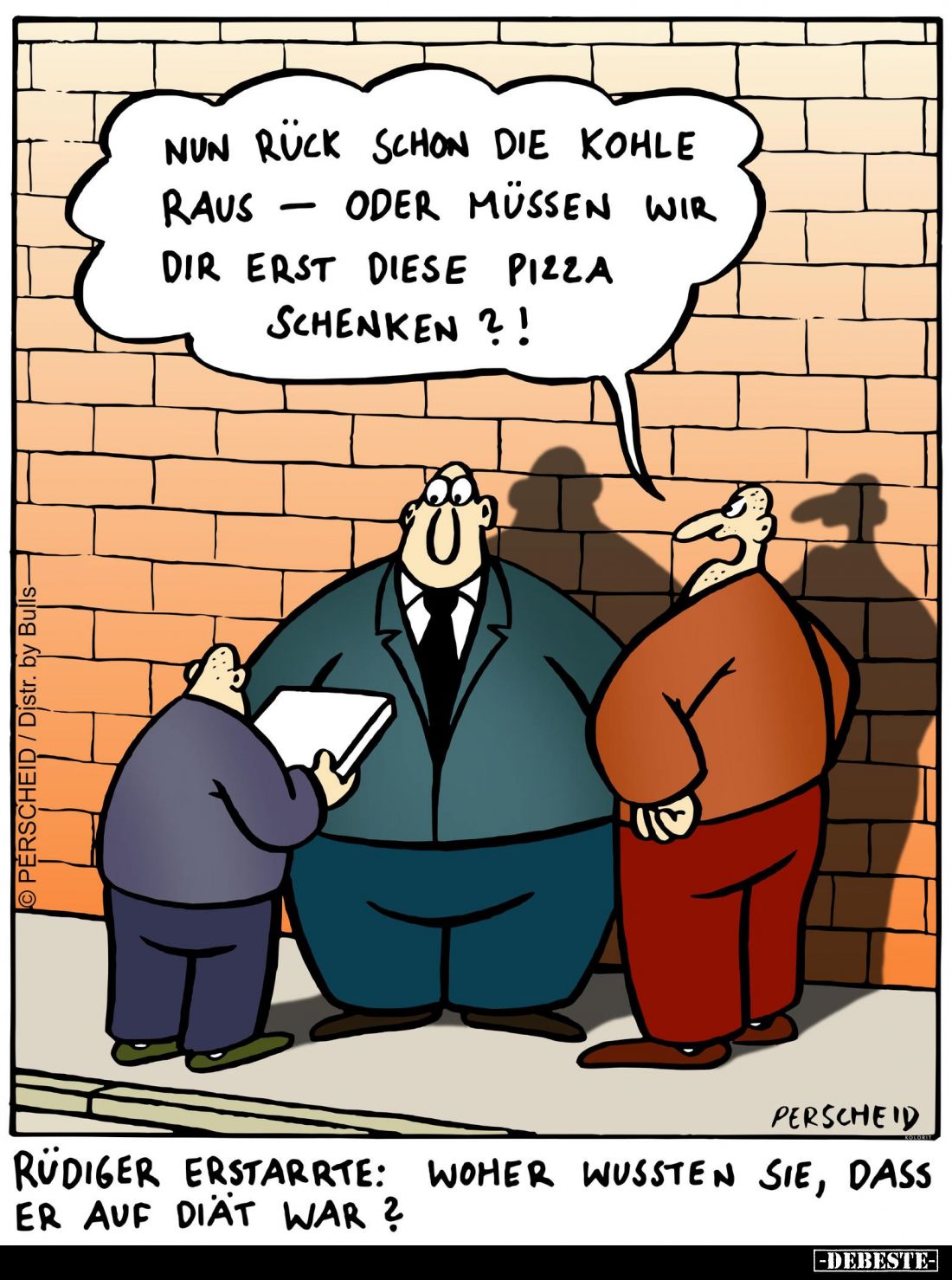 Rüdiger erstarrte: Woher wussten sie, dass er auf Diät war? - Nun Ruck schon die Kohle oder müssen wir raus - dir erst diese ...