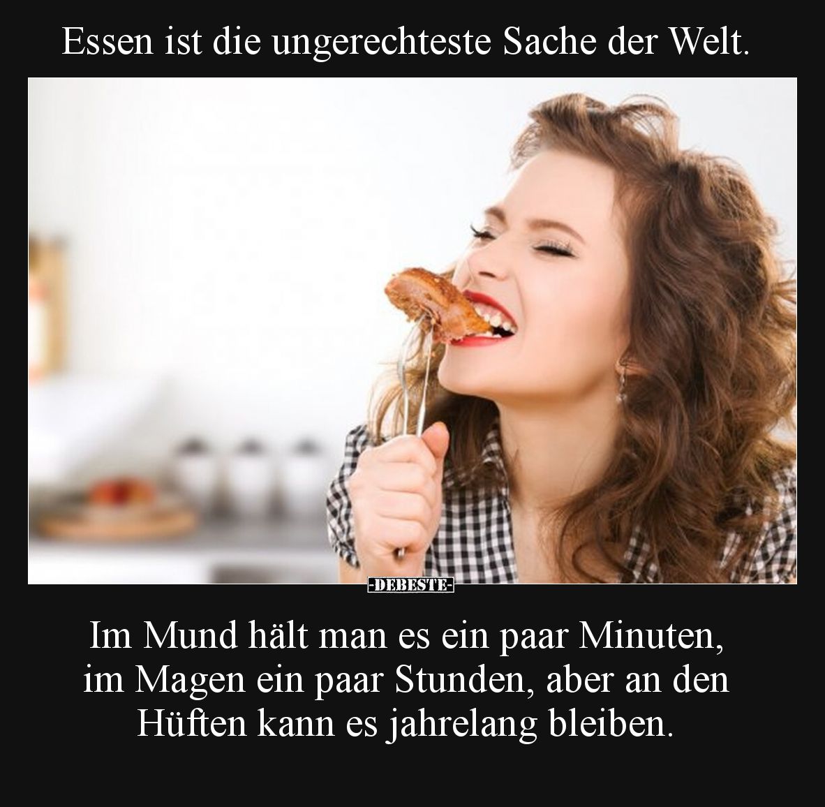 Essen ist die ungerechteste Sache der Welt.

Im Mund hält man es ein paar Minuten, im Magen ein paar Stunden, aber an den H...