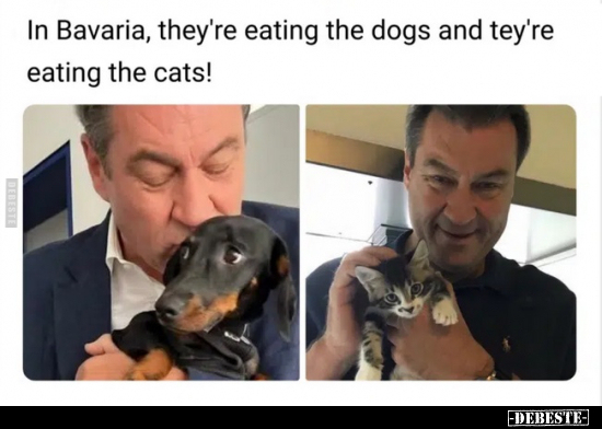 In Bavaria, they're eating the dogs and tey're eating the cats!