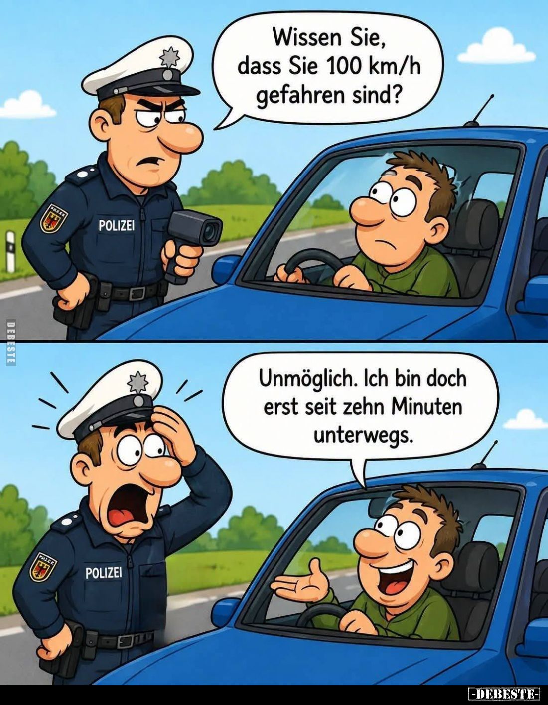 Wissen Sie, dass Sie 100 km/h gefahren sind?
-
Unmöglich. Ich bin doch erst seit zehn Minuten unterwegs.