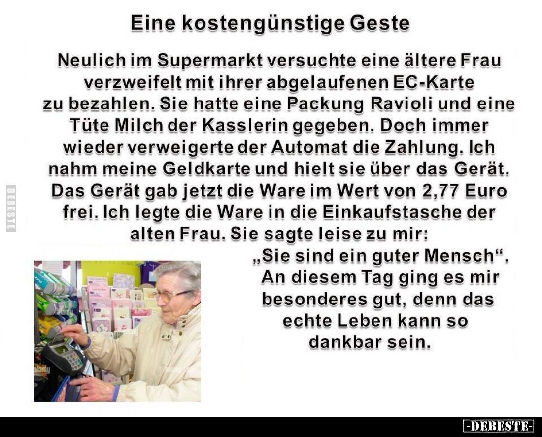 Eine kostengünstige Geste.
Neulich im Supermarkt versuchte eine ältere Frau verzweifelt mit ihrer abgelaufenen EC-Karte zu b...