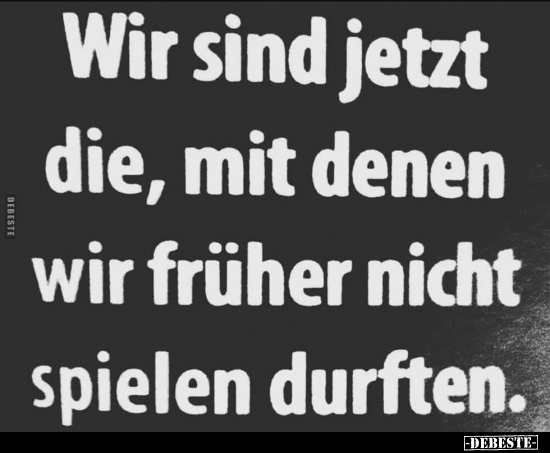 Wir sind jetzt die, mit denen wir früher nicht spielen.. - Lustige Bilder | DEBESTE.de