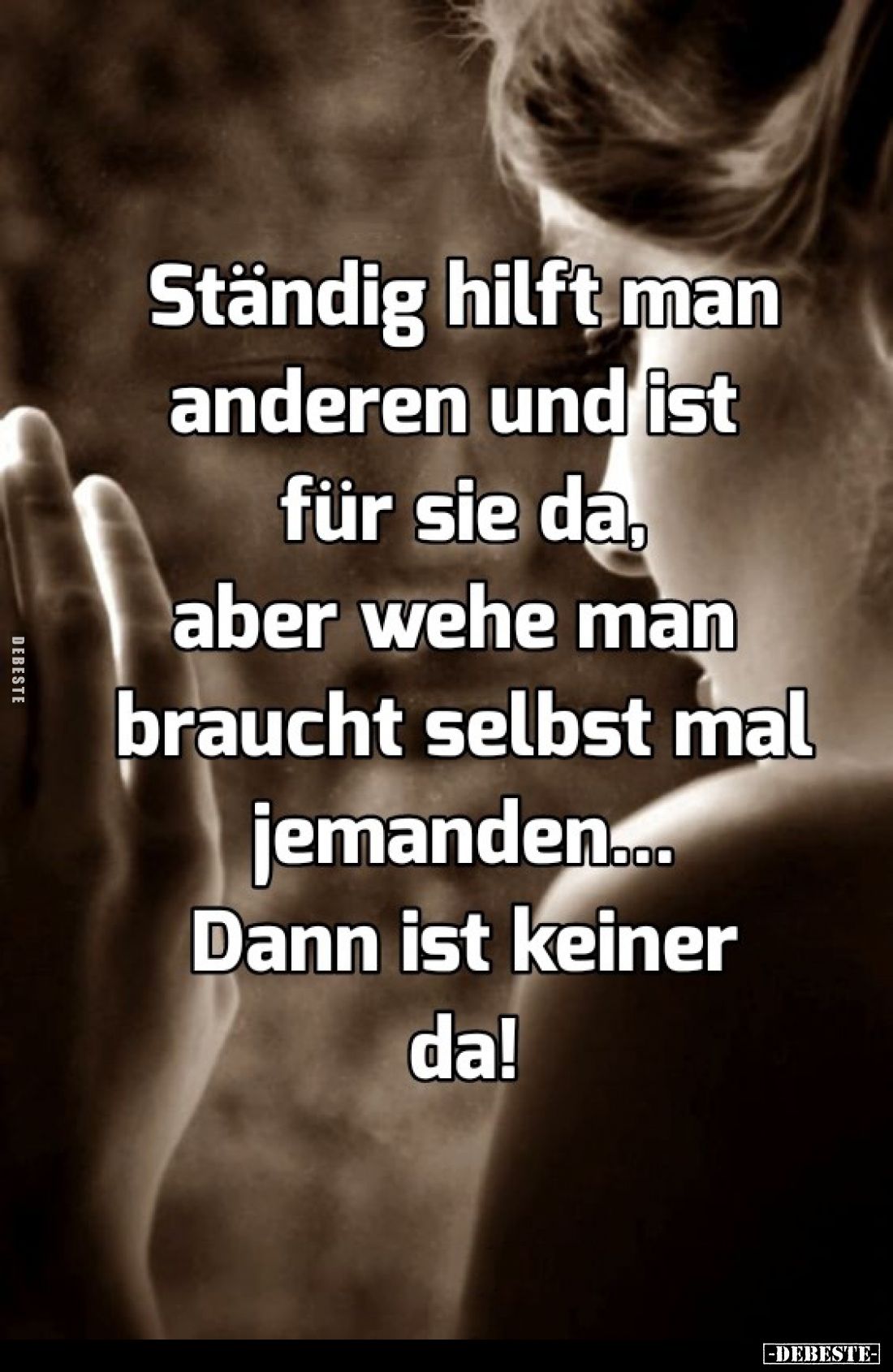 Ständig hilft man anderen und ist für sie da, aber wehe man braucht selbst mal jemanden... Dann ist keiner da!