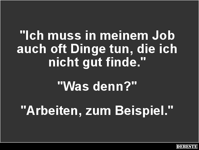 "Ich muss in meinem Job
auch oft Dinge tun, die ich
nicht gut finde."



"Was denn?"



"A...