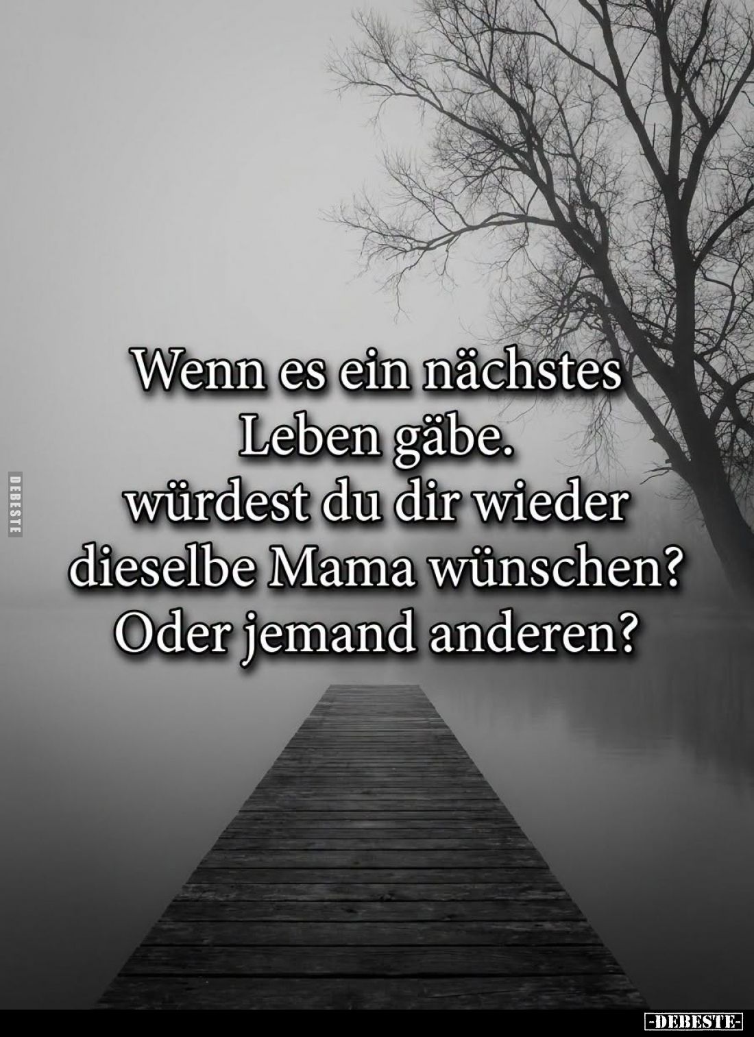 Wenn es ein nächstes Leben gäbe,
würdest du dir wieder dieselbe Mama wünschen?
Oder jemand anderen?