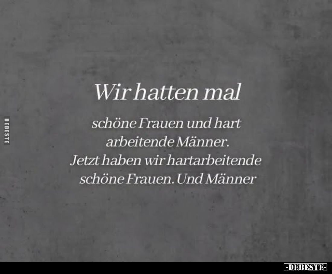 Wir hatten mal schöne Frauen und hart arbeitende Männer.
Jetzt haben wir hartarbeitende schöne Frauen. Und Männer.