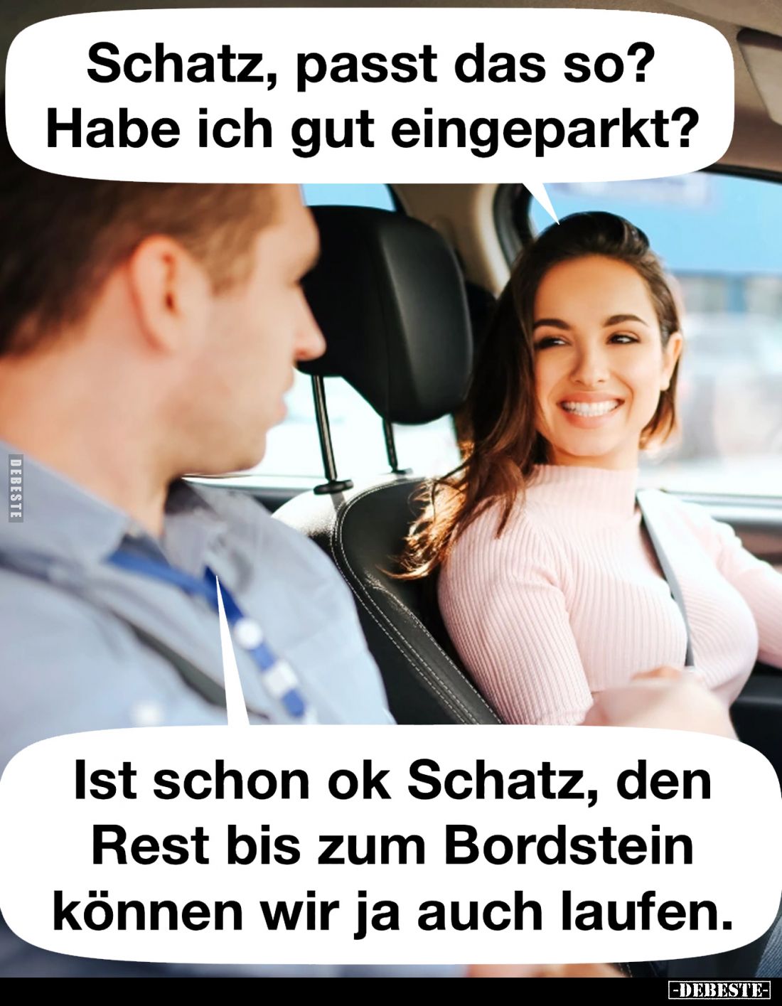 Schatz, passt das so? Habe ich gut eingeparkt? 
-
Ist schon ok Schatz, den Rest bis zum Bordstein können wir ja auch laufen...